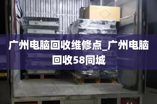 广州电脑回收维修点_广州电脑回收58同城