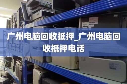 广州电脑回收抵押_广州电脑回收抵押电话