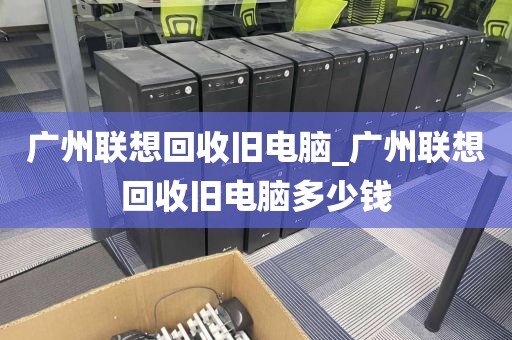 广州联想回收旧电脑_广州联想回收旧电脑多少钱