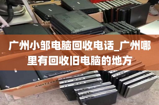 广州小邹电脑回收电话_广州哪里有回收旧电脑的地方