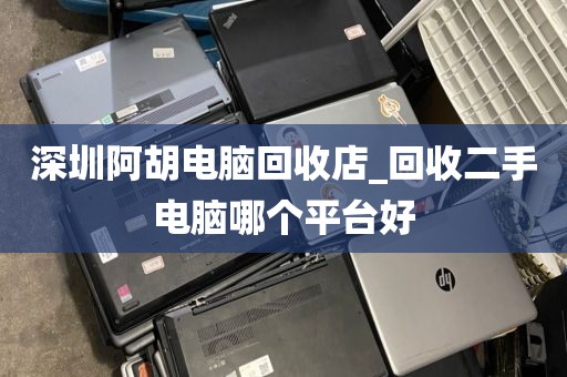 深圳阿胡电脑回收店_回收二手电脑哪个平台好