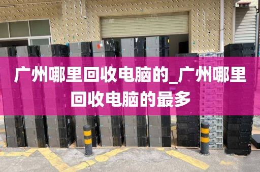 广州哪里回收电脑的_广州哪里回收电脑的最多
