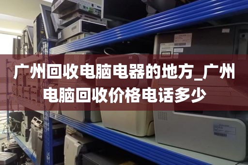 广州回收电脑电器的地方_广州电脑回收价格电话多少