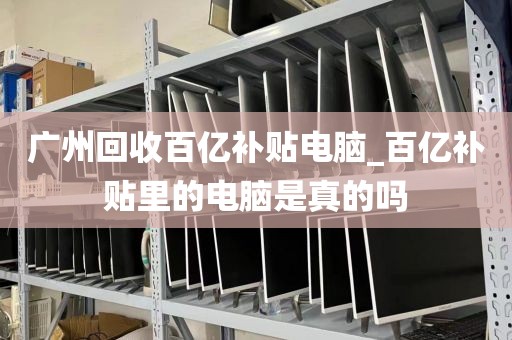 广州回收百亿补贴电脑_百亿补贴里的电脑是真的吗