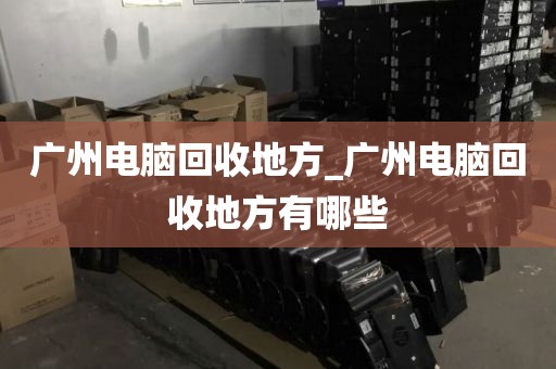 广州电脑回收地方_广州电脑回收地方有哪些