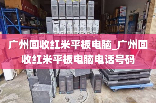 广州回收红米平板电脑_广州回收红米平板电脑电话号码