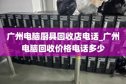 广州电脑厨具回收店电话_广州电脑回收价格电话多少