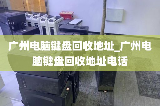 广州电脑键盘回收地址_广州电脑键盘回收地址电话