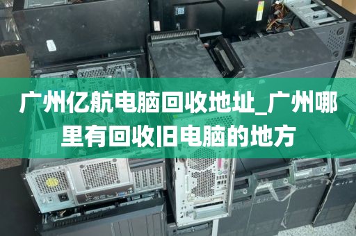 广州亿航电脑回收地址_广州哪里有回收旧电脑的地方
