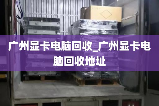 广州显卡电脑回收_广州显卡电脑回收地址