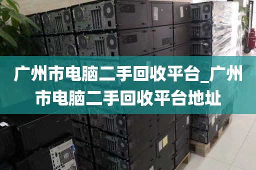 广州市电脑二手回收平台_广州市电脑二手回收平台地址