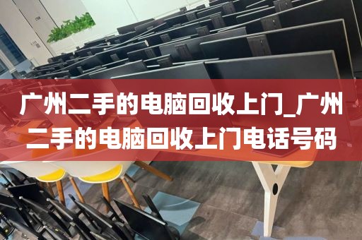 广州二手的电脑回收上门_广州二手的电脑回收上门电话号码