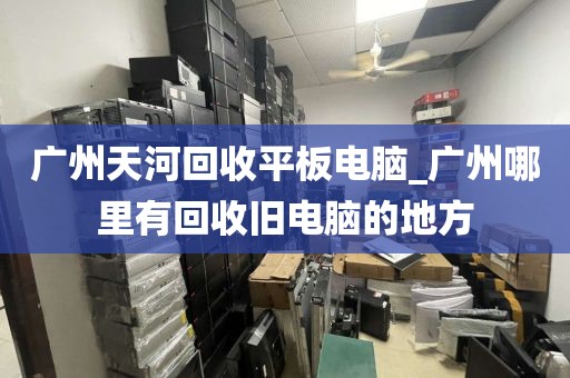 广州天河回收平板电脑_广州哪里有回收旧电脑的地方