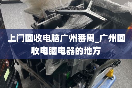 上门回收电脑广州番禺_广州回收电脑电器的地方