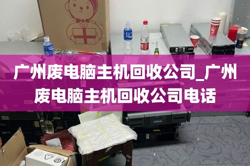 广州废电脑主机回收公司_广州废电脑主机回收公司电话
