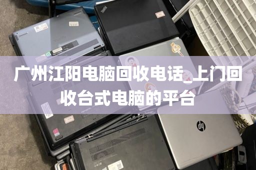 广州江阳电脑回收电话_上门回收台式电脑的平台