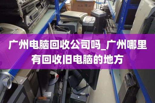 广州电脑回收公司吗_广州哪里有回收旧电脑的地方