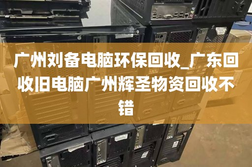 广州刘备电脑环保回收_广东回收旧电脑广州辉圣物资回收不错