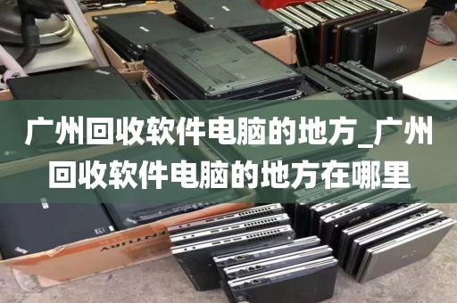 广州回收软件电脑的地方_广州回收软件电脑的地方在哪里