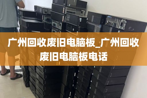 广州回收废旧电脑板_广州回收废旧电脑板电话