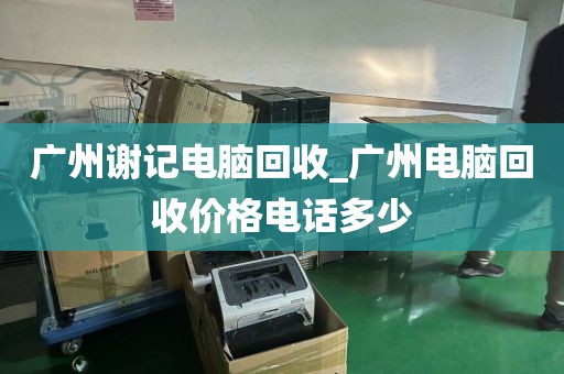 广州谢记电脑回收_广州电脑回收价格电话多少