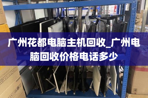 广州花都电脑主机回收_广州电脑回收价格电话多少