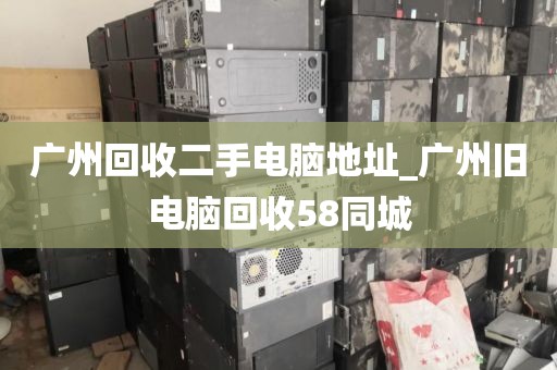 广州回收二手电脑地址_广州旧电脑回收58同城