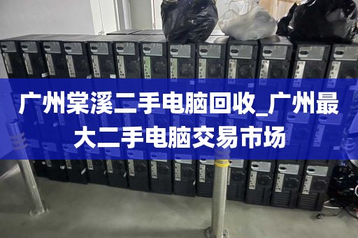 广州棠溪二手电脑回收_广州最大二手电脑交易市场