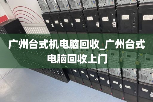 广州台式机电脑回收_广州台式电脑回收上门