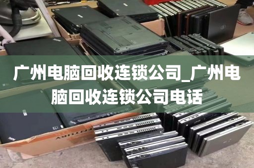 广州电脑回收连锁公司_广州电脑回收连锁公司电话