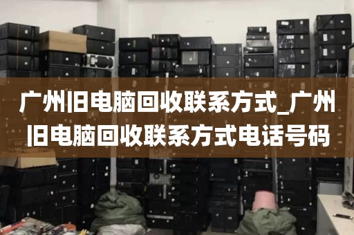 广州旧电脑回收联系方式_广州旧电脑回收联系方式电话号码