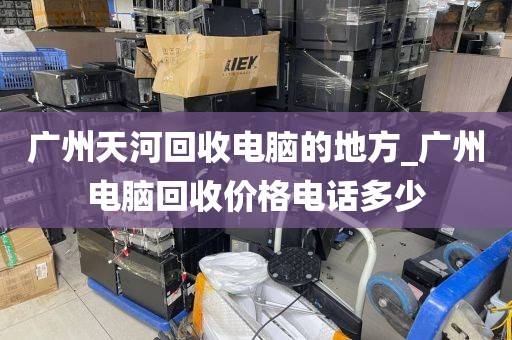 广州天河回收电脑的地方_广州电脑回收价格电话多少