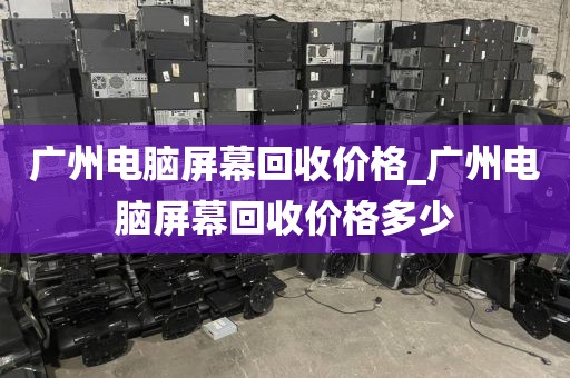 广州电脑屏幕回收价格_广州电脑屏幕回收价格多少