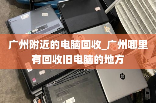 广州附近的电脑回收_广州哪里有回收旧电脑的地方