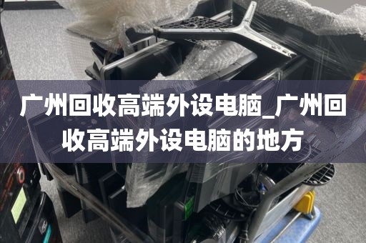 广州回收高端外设电脑_广州回收高端外设电脑的地方