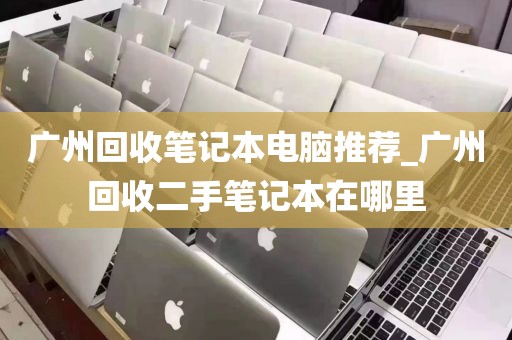 广州回收笔记本电脑推荐_广州回收二手笔记本在哪里