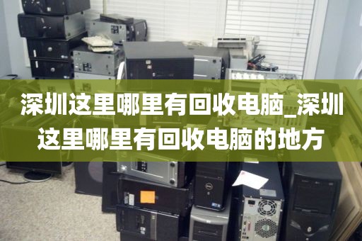 深圳这里哪里有回收电脑_深圳这里哪里有回收电脑的地方