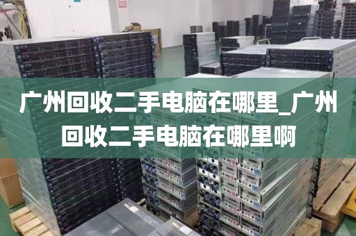 广州回收二手电脑在哪里_广州回收二手电脑在哪里啊