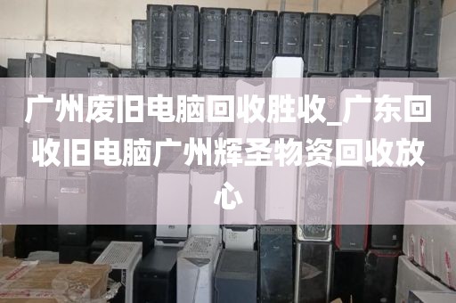 广州废旧电脑回收胜收_广东回收旧电脑广州辉圣物资回收放心