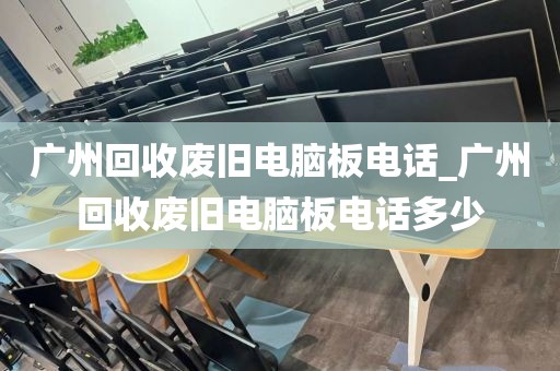 广州回收废旧电脑板电话_广州回收废旧电脑板电话多少