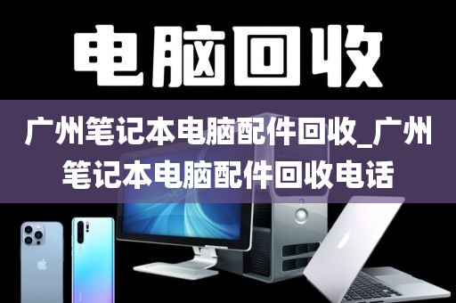 广州笔记本电脑配件回收_广州笔记本电脑配件回收电话