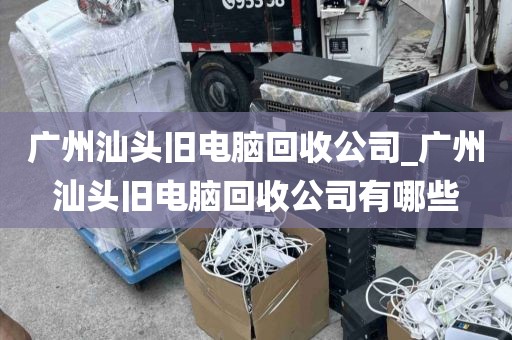广州汕头旧电脑回收公司_广州汕头旧电脑回收公司有哪些