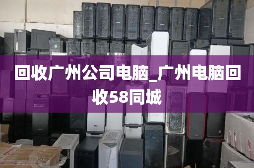 回收广州公司电脑_广州电脑回收58同城