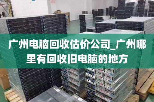 广州电脑回收估价公司_广州哪里有回收旧电脑的地方