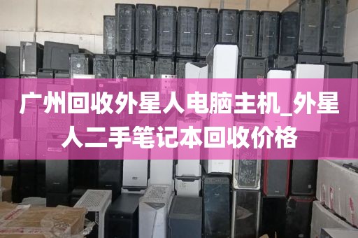 广州回收外星人电脑主机_外星人二手笔记本回收价格