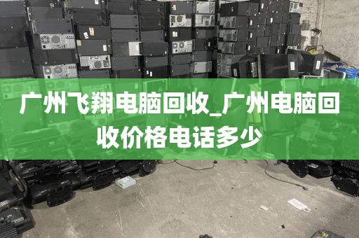 广州飞翔电脑回收_广州电脑回收价格电话多少