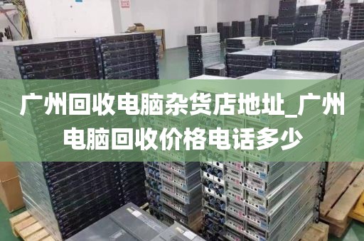 广州回收电脑杂货店地址_广州电脑回收价格电话多少