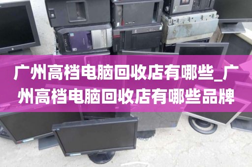 广州高档电脑回收店有哪些_广州高档电脑回收店有哪些品牌
