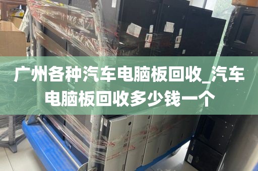 广州各种汽车电脑板回收_汽车电脑板回收多少钱一个