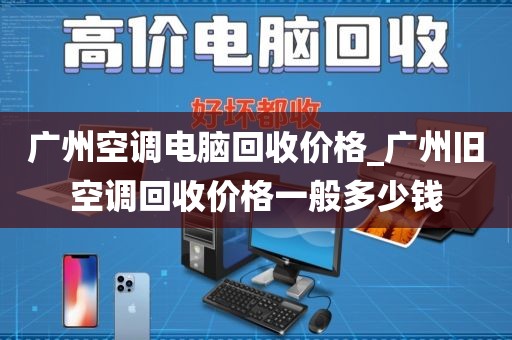 广州空调电脑回收价格_广州旧空调回收价格一般多少钱
